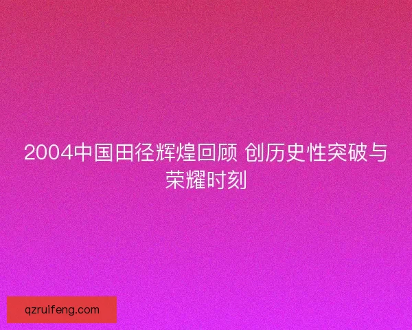 2004中国田径辉煌回顾 创历史性突破与荣耀时刻