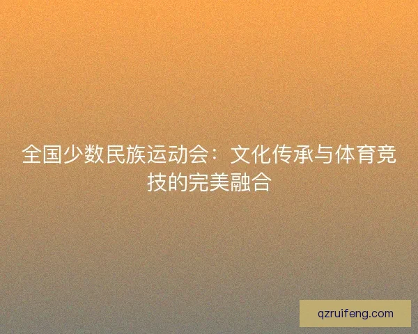 全国少数民族运动会：文化传承与体育竞技的完美融合