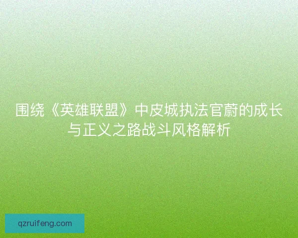 围绕《英雄联盟》中皮城执法官蔚的成长与正义之路战斗风格解析
