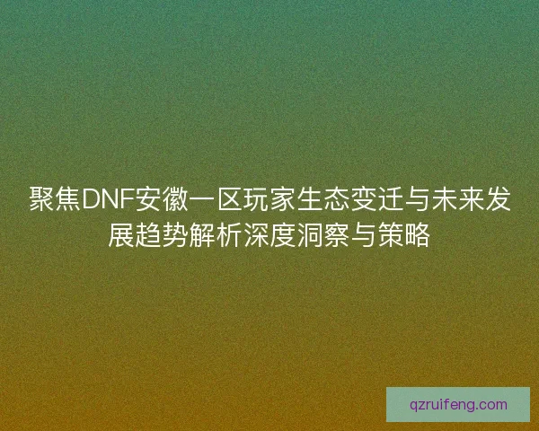 聚焦DNF安徽一区玩家生态变迁与未来发展趋势解析深度洞察与策略