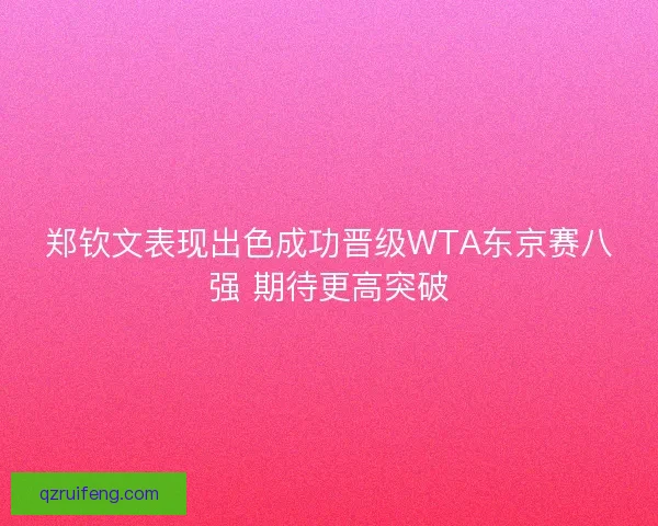 郑钦文表现出色成功晋级WTA东京赛八强 期待更高突破