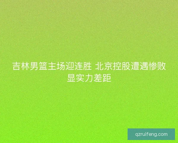 吉林男篮主场迎连胜 北京控股遭遇惨败显实力差距