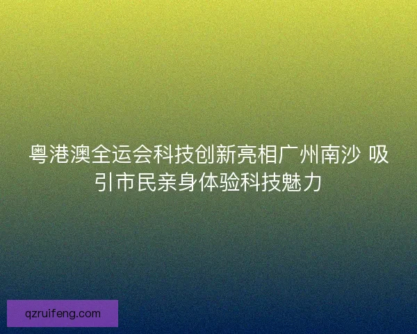 粤港澳全运会科技创新亮相广州南沙 吸引市民亲身体验科技魅力