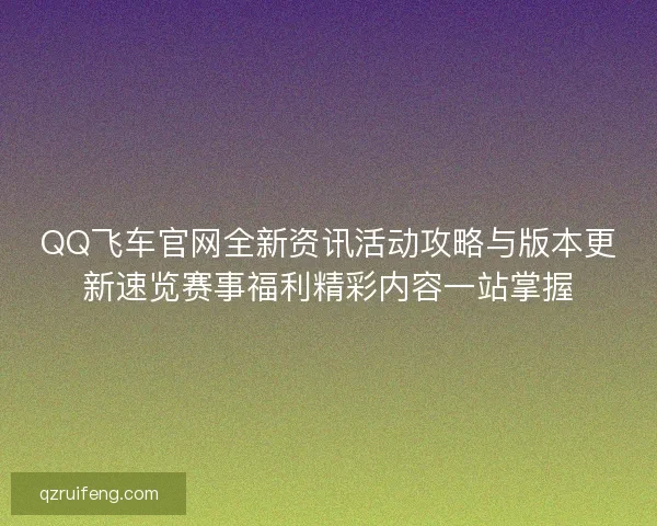 QQ飞车官网全新资讯活动攻略与版本更新速览赛事福利精彩内容一站掌握