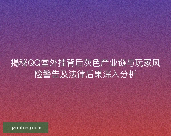 揭秘QQ堂外挂背后灰色产业链与玩家风险警告及法律后果深入分析