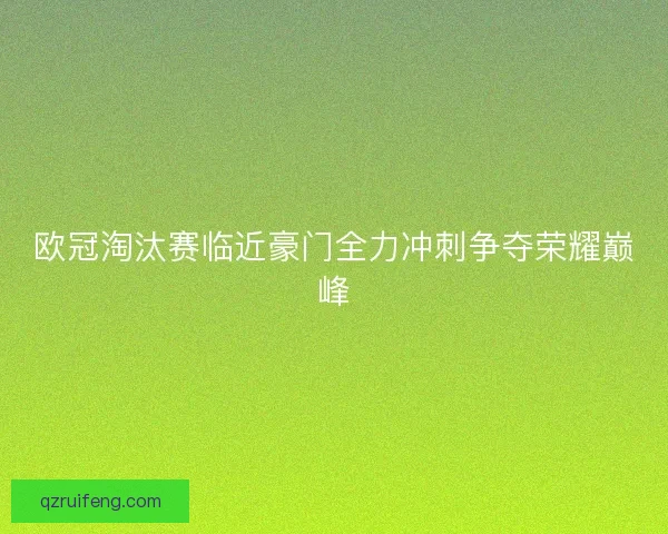 欧冠淘汰赛临近豪门全力冲刺争夺荣耀巅峰