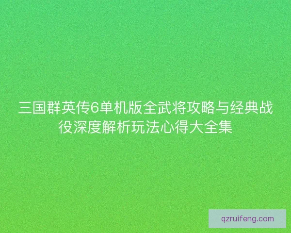 三国群英传6单机版全武将攻略与经典战役深度解析玩法心得大全集
