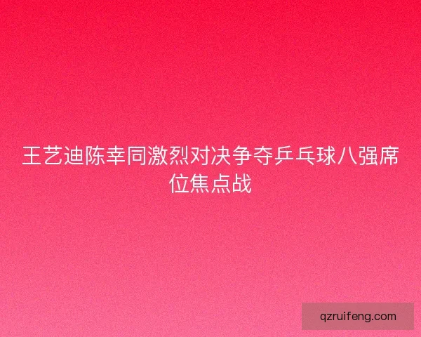 王艺迪陈幸同激烈对决争夺乒乓球八强席位焦点战