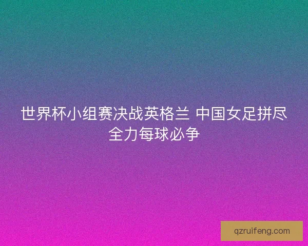 世界杯小组赛决战英格兰 中国女足拼尽全力每球必争