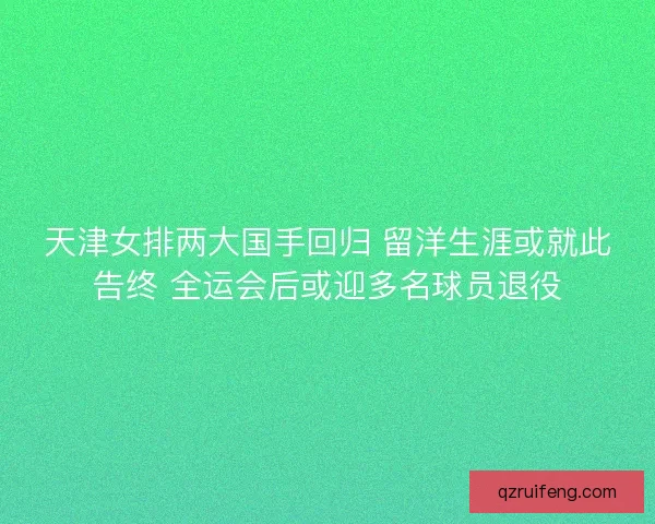 天津女排两大国手回归 留洋生涯或就此告终 全运会后或迎多名球员退役
