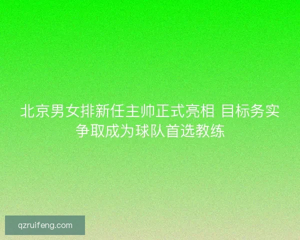 北京男女排新任主帅正式亮相 目标务实争取成为球队首选教练