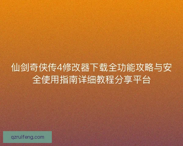 仙剑奇侠传4修改器下载全功能攻略与安全使用指南详细教程分享平台